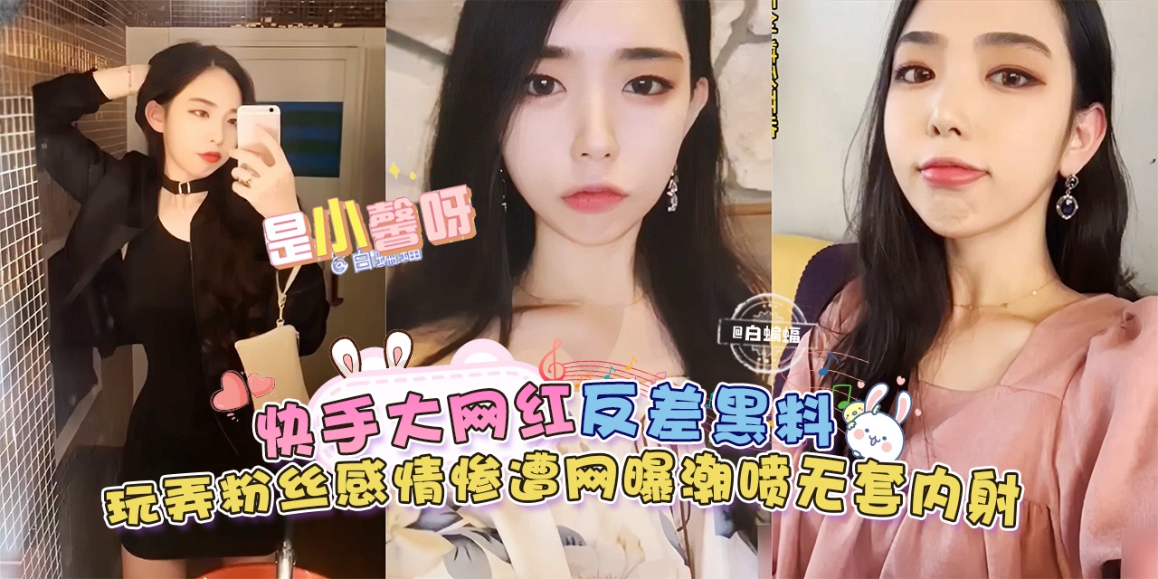 【快手大网红-是小馨呀】反差黑料来袭，玩弄粉丝感情惨遭网曝，无套内射潮喷