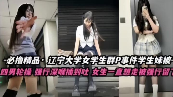 _不撸不是人_辽宁大学极品高颜值女学生群P事件_学生妹被多人轮番操_四男齐上阵_强行深喉插到吐_女生一直想走被强行留下当肉便器_